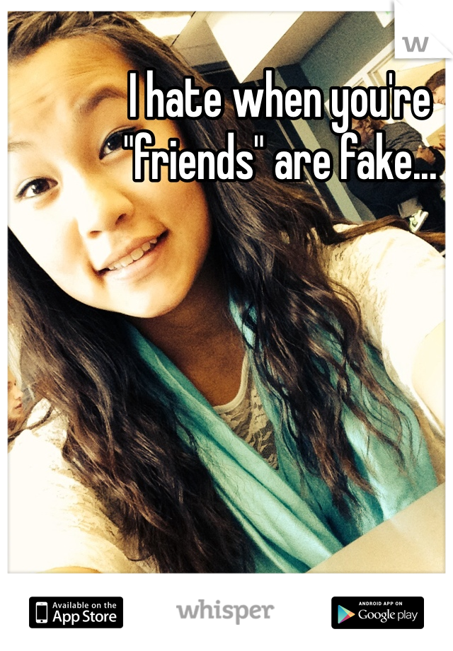 I hate when you're "friends" are fake... 