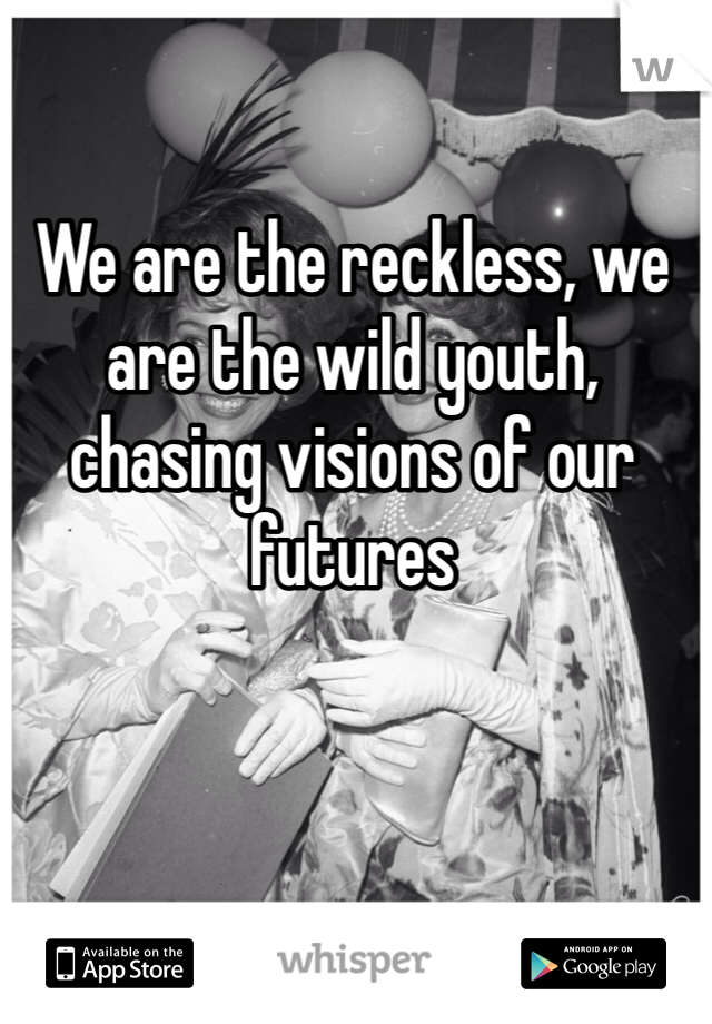 We are the reckless, we are the wild youth, chasing visions of our futures 