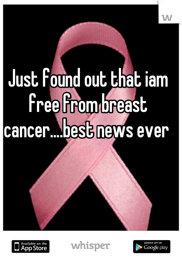 Just found out that iam free from breast cancer....best news ever 