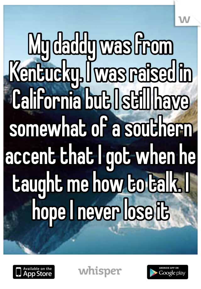 My daddy was from Kentucky. I was raised in California but I still have somewhat of a southern accent that I got when he taught me how to talk. I hope I never lose it 