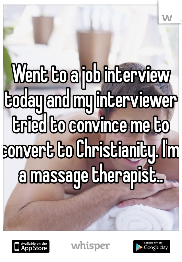 Went to a job interview today and my interviewer tried to convince me to convert to Christianity. I'm a massage therapist..