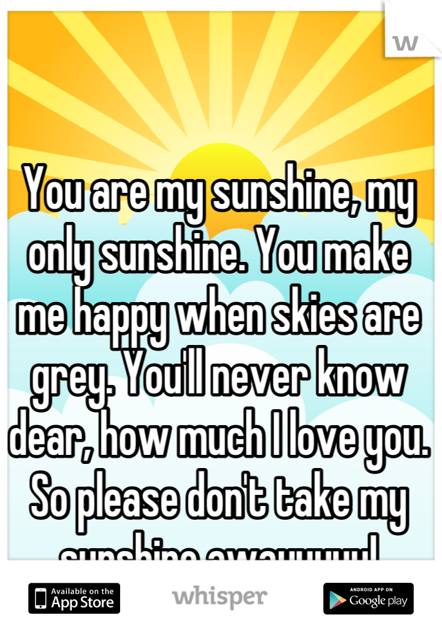 You are my sunshine, my only sunshine. You make me happy when skies are grey. You'll never know dear, how much I love you. So please don't take my sunshine awayyyyy!