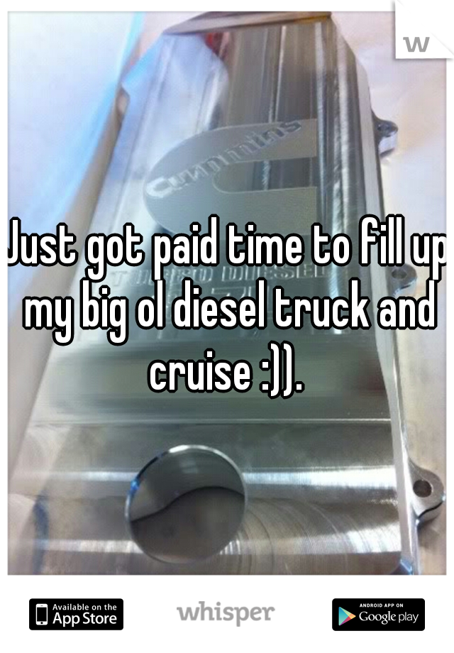 Just got paid time to fill up my big ol diesel truck and cruise :)). 