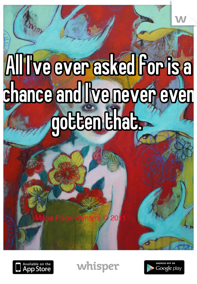 All I've ever asked for is a chance and I've never even gotten that. 