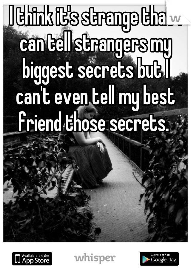 I think it's strange that I can tell strangers my biggest secrets but I can't even tell my best friend those secrets. 