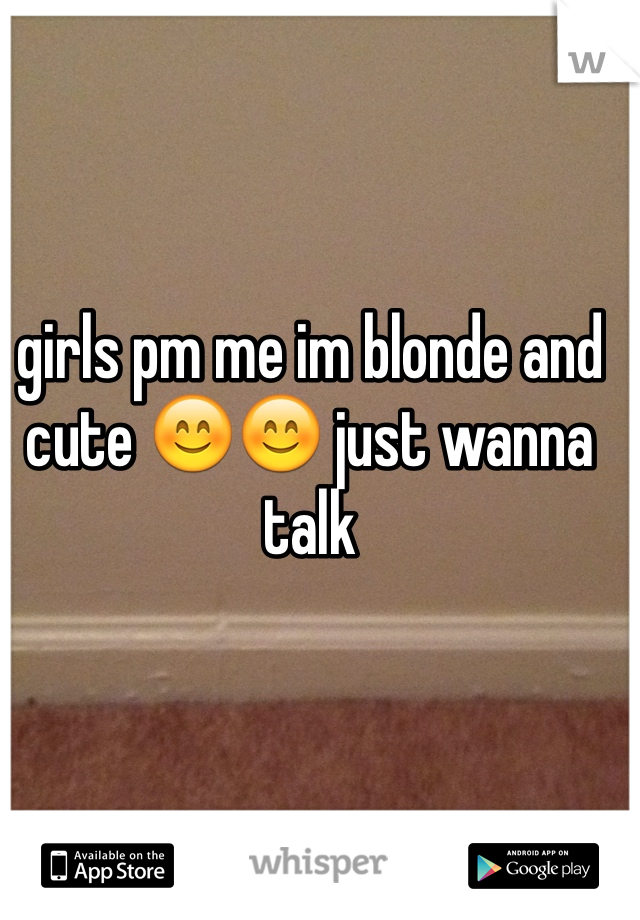 girls pm me im blonde and cute 😊😊 just wanna talk