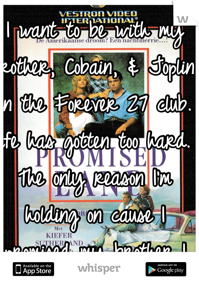 I want to be with my brother, Cobain, & Joplin in the Forever 27 club. Life has gotten too hard. The only reason I'm holding on cause I promised my brother I wouldn't join the club with him. 