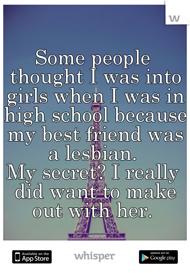 Some people thought I was into girls when I was in high school because my best friend was a lesbian. 
My secret? I really did want to make out with her. 
