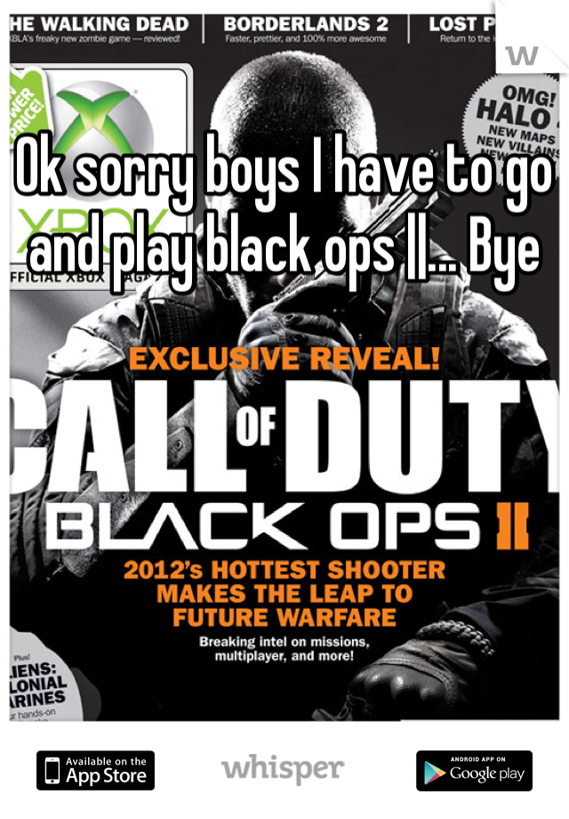 Ok sorry boys I have to go and play black ops ||... Bye