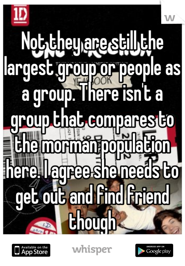 Not they are still the largest group or people as a group. There isn't a group that compares to the morman population here. I agree she needs to get out and find friend though