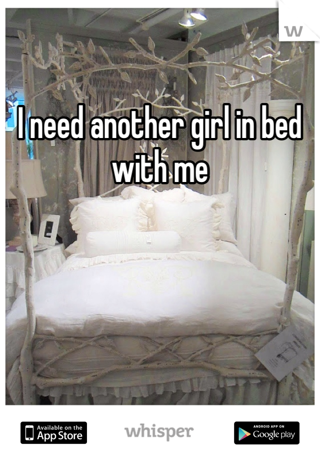 I need another girl in bed with me 
