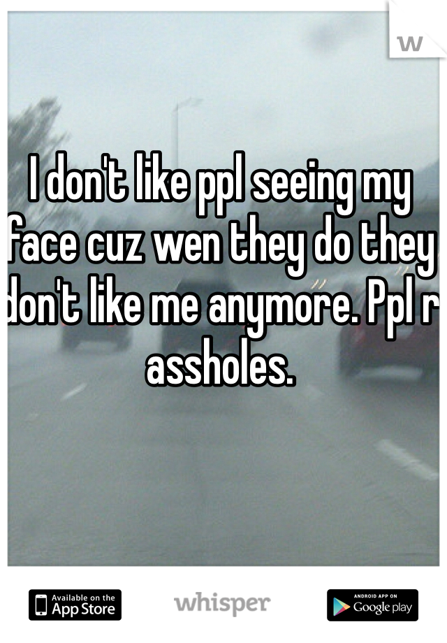 I don't like ppl seeing my face cuz wen they do they don't like me anymore. Ppl r assholes. 