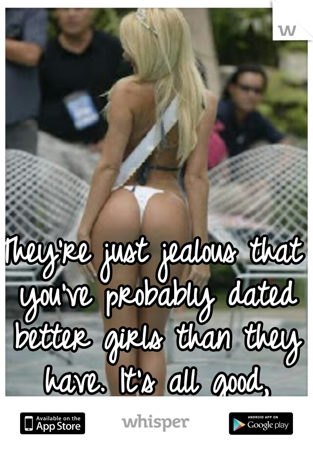 They're just jealous that you've probably dated better girls than they have. It's all good, happened to me too :)