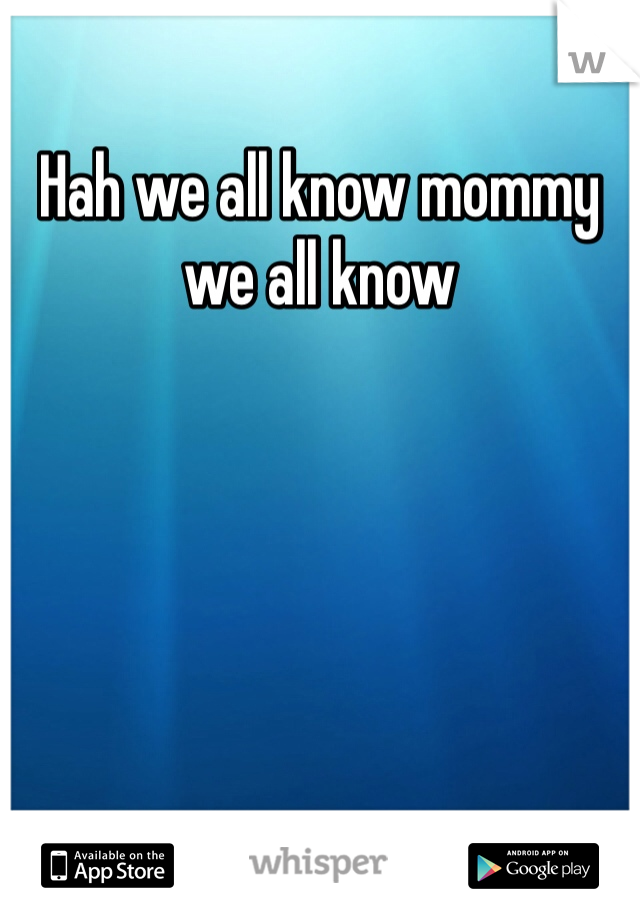 Hah we all know mommy we all know 