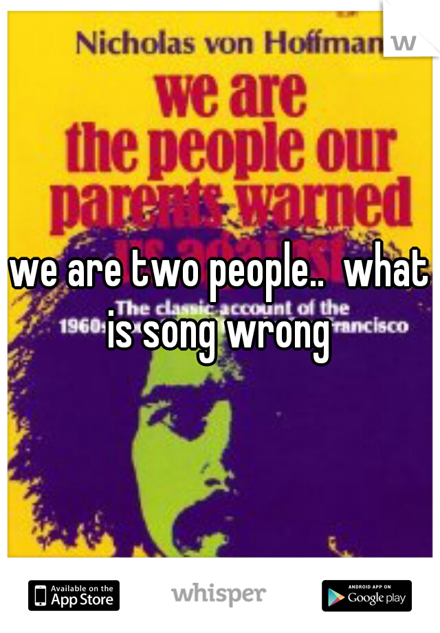 we are two people..  what is song wrong 