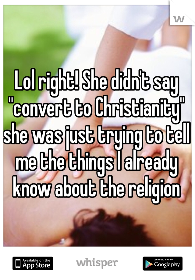 Lol right! She didn't say "convert to Christianity" she was just trying to tell me the things I already know about the religion 