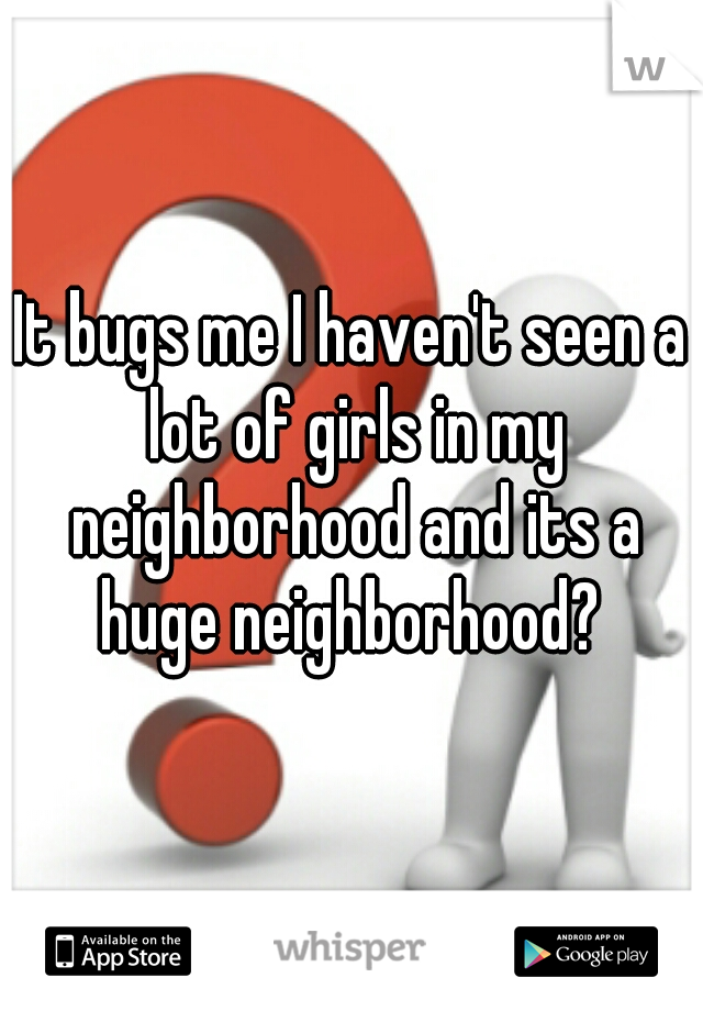 It bugs me I haven't seen a lot of girls in my neighborhood and its a huge neighborhood? 