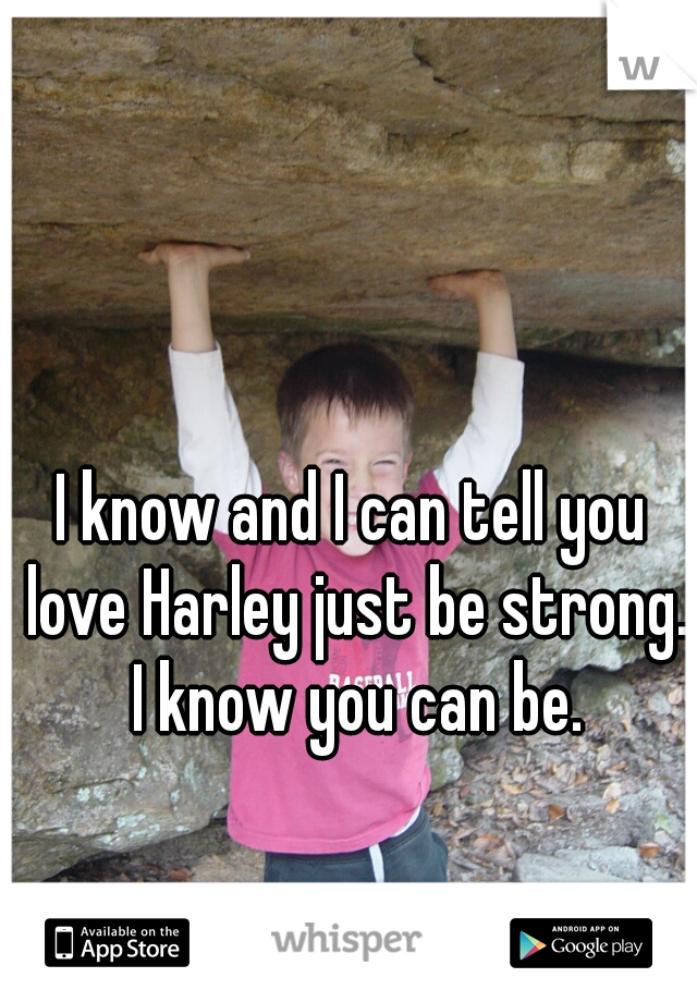 I know and I can tell you love Harley just be strong. I know you can be.