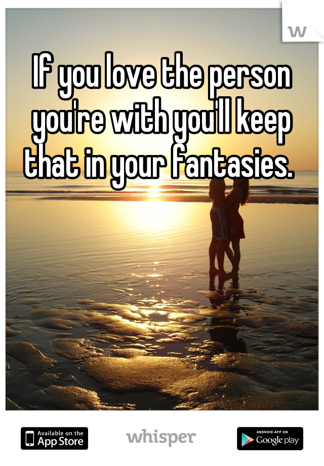 If you love the person you're with you'll keep that in your fantasies. 