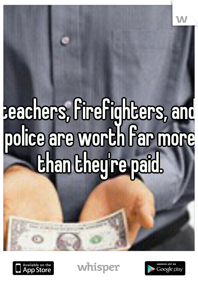 teachers, firefighters, and police are worth far more than they're paid.