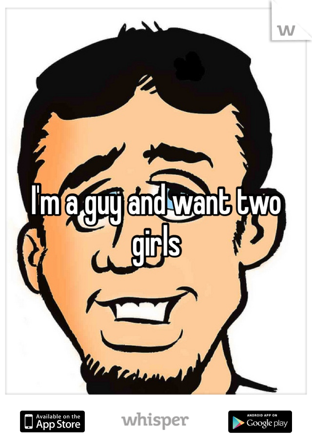 I'm a guy and want two girls