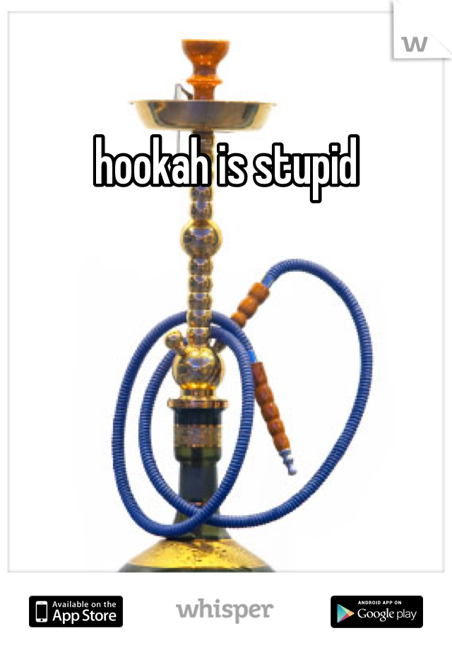 hookah is stupid