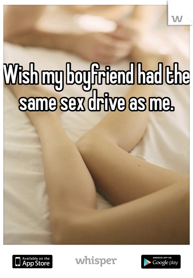 Wish my boyfriend had the same sex drive as me. 