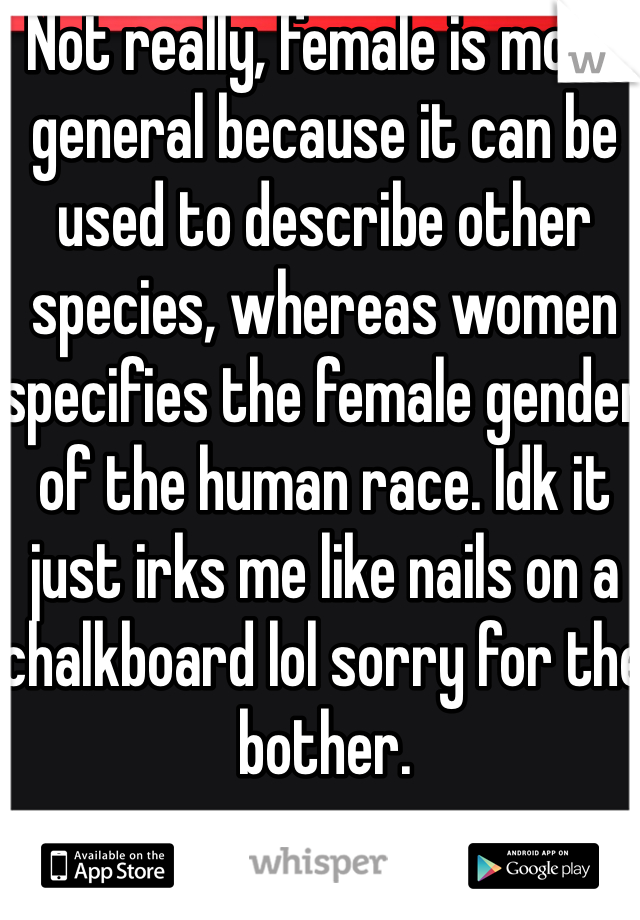 Not really, female is more general because it can be used to describe other species, whereas women specifies the female gender of the human race. Idk it just irks me like nails on a chalkboard lol sorry for the bother. 