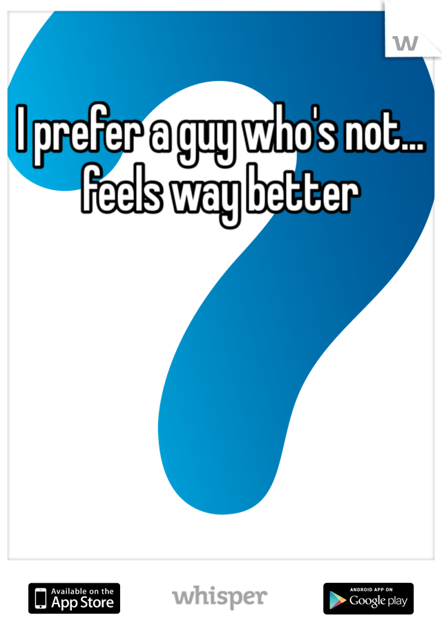 I prefer a guy who's not... feels way better