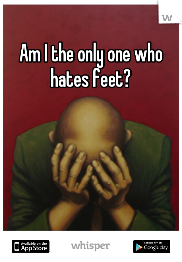 Am I the only one who hates feet?