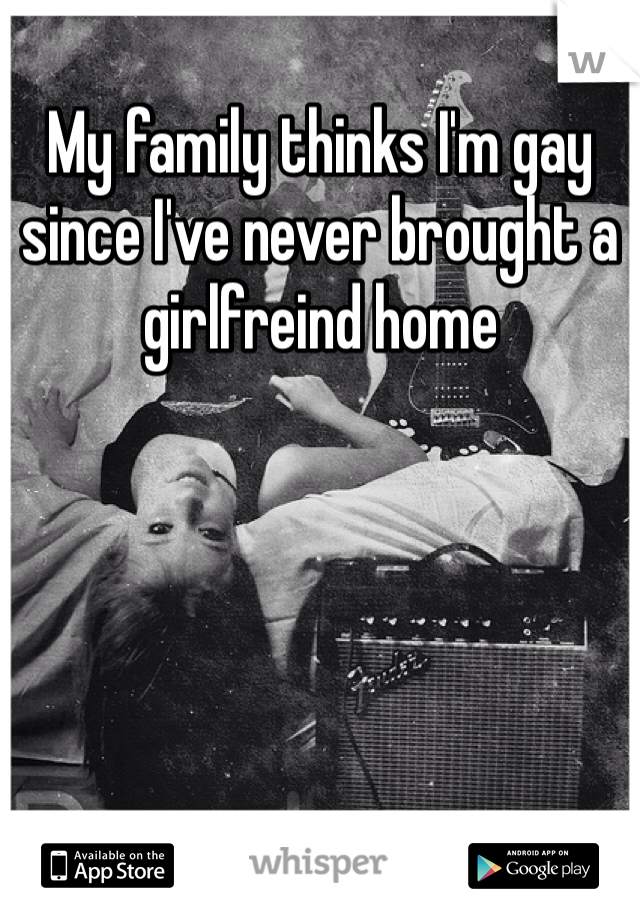 My family thinks I'm gay since I've never brought a girlfreind home