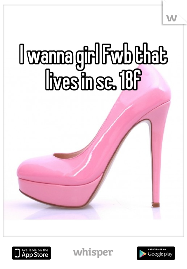 I wanna girl Fwb that lives in sc. 18f