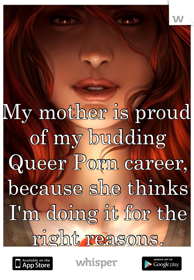 My mother is proud of my budding Queer Porn career, because she thinks I'm doing it for the right reasons.