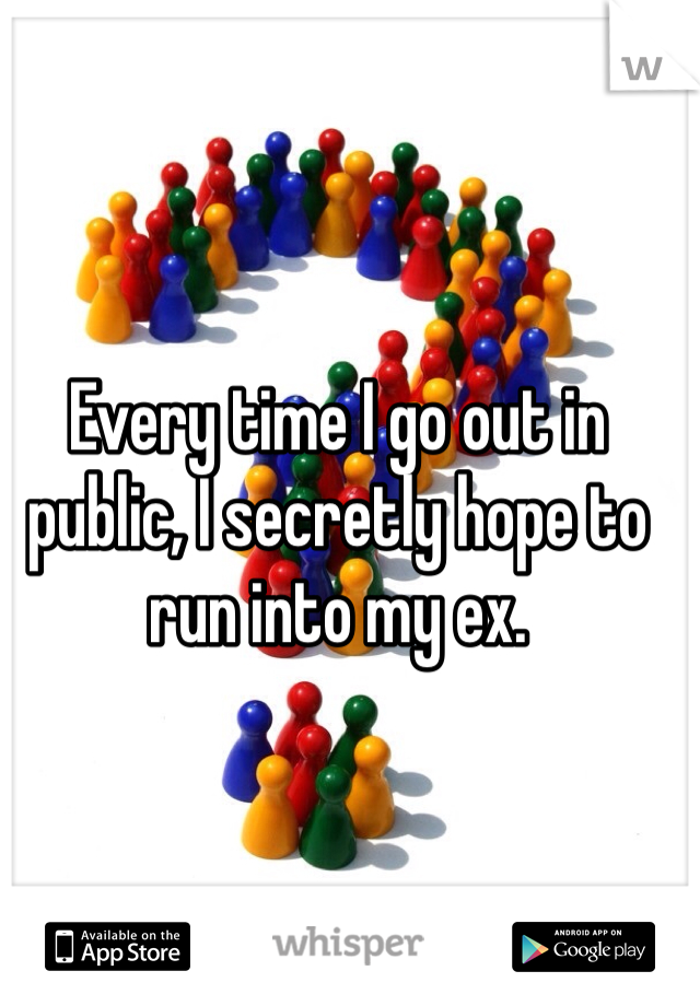 Every time I go out in public, I secretly hope to run into my ex. 
