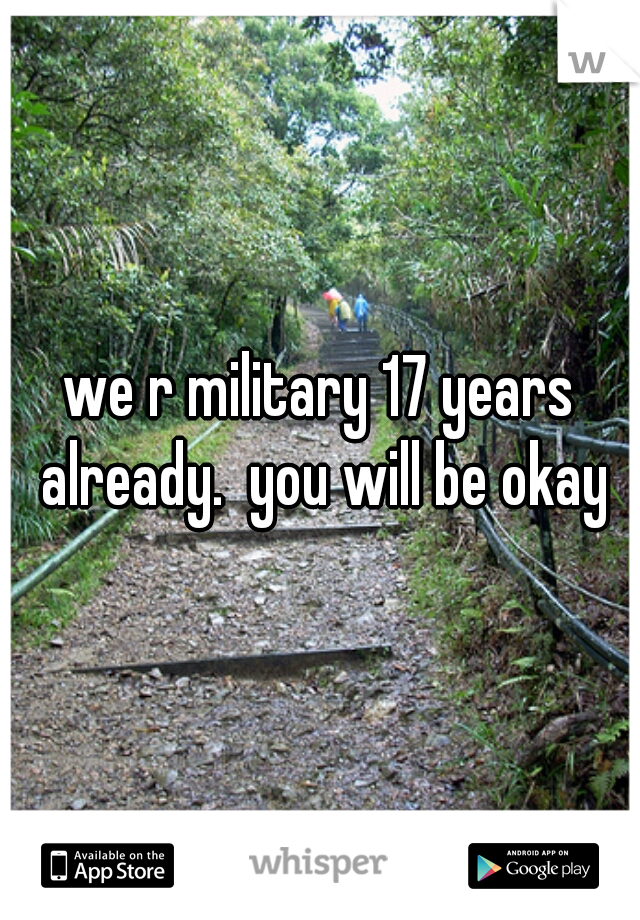 we r military 17 years already.  you will be okay