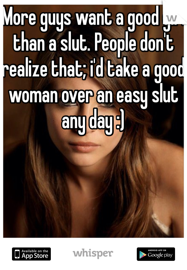 More guys want a good girl than a slut. People don't realize that; i'd take a good woman over an easy slut any day :)