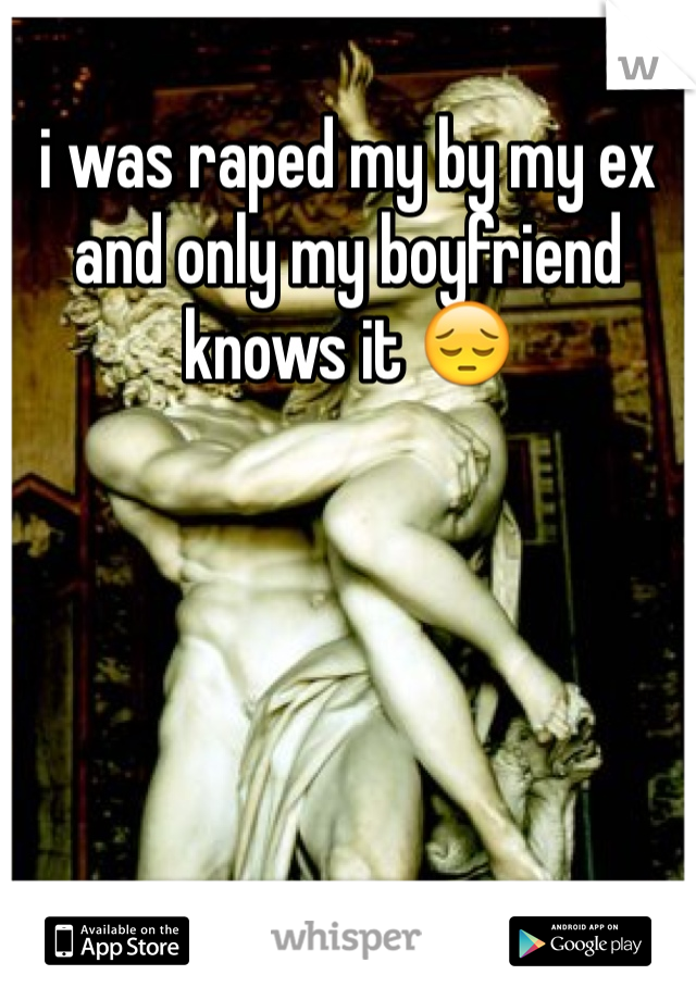 i was raped my by my ex and only my boyfriend knows it ðŸ˜”