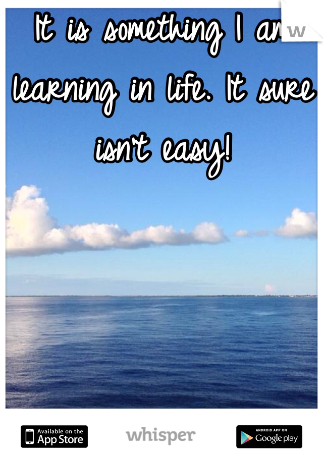 It is something I am learning in life. It sure isn't easy! 