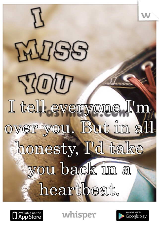 I tell everyone I'm over you. But in all honesty, I'd take you back in a heartbeat.