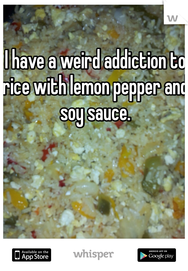 I have a weird addiction to rice with lemon pepper and soy sauce. 