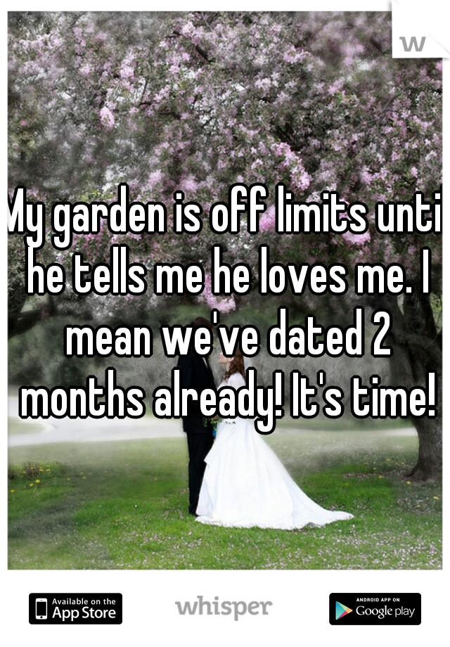 My garden is off limits until he tells me he loves me. I mean we've dated 2 months already! It's time!