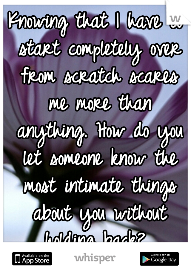 Knowing that I have to start completely over from scratch scares me more than anything. How do you let someone know the most intimate things about you without holding back? 
