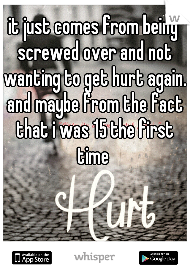 it just comes from being screwed over and not wanting to get hurt again. and maybe from the fact that i was 15 the first time 