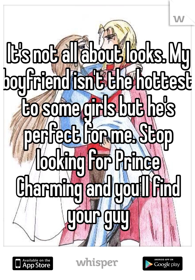 It's not all about looks. My boyfriend isn't the hottest to some girls but he's perfect for me. Stop looking for Prince Charming and you'll find your guy 