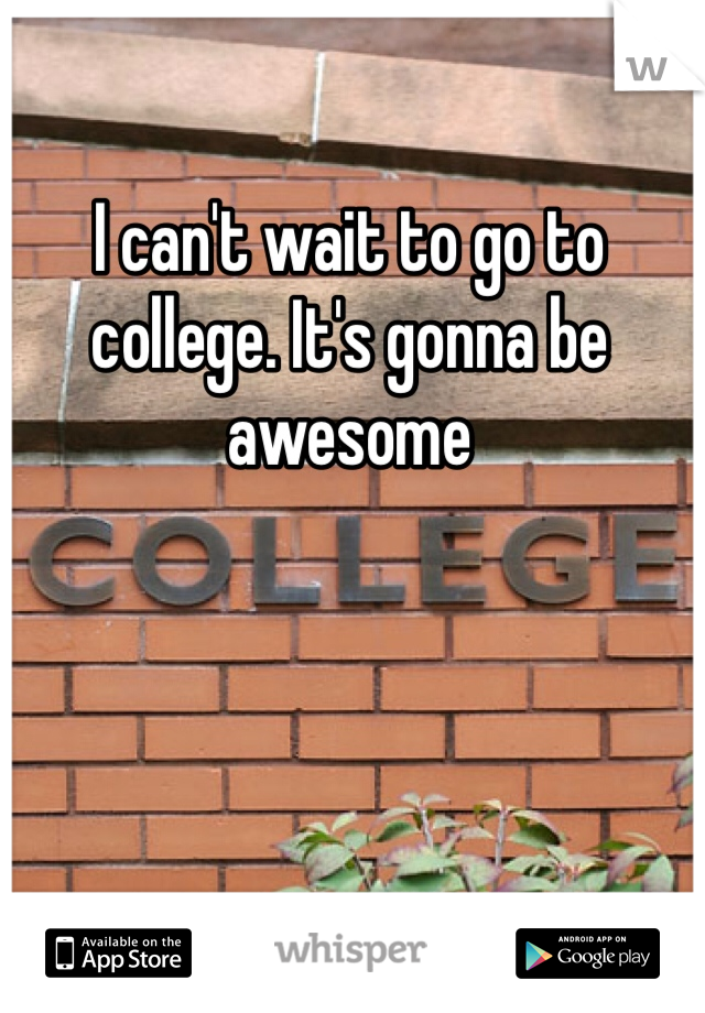 I can't wait to go to college. It's gonna be awesome