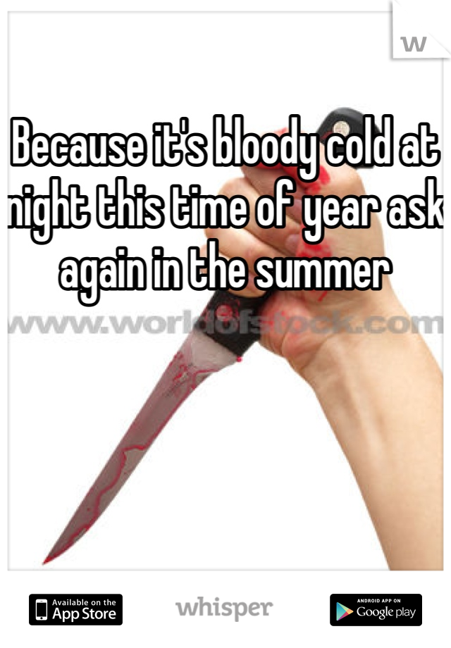 Because it's bloody cold at night this time of year ask again in the summer 