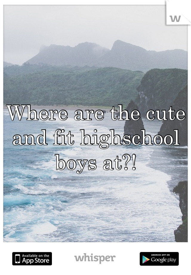 Where are the cute and fit highschool boys at?! 