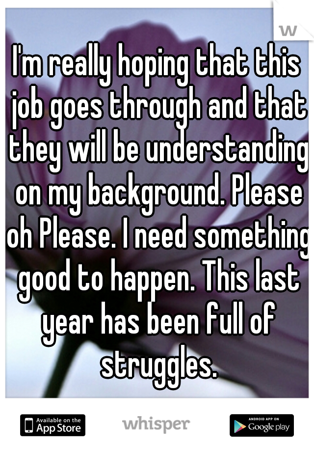 I'm really hoping that this job goes through and that they will be understanding on my background. Please oh Please. I need something good to happen. This last year has been full of struggles.