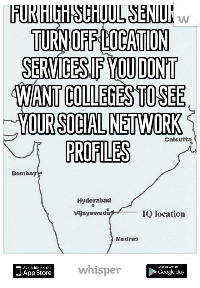 FOR HIGH SCHOOL SENIORS! TURN OFF LOCATION SERVICES IF YOU DON'T WANT COLLEGES TO SEE YOUR SOCIAL NETWORK PROFILES 
