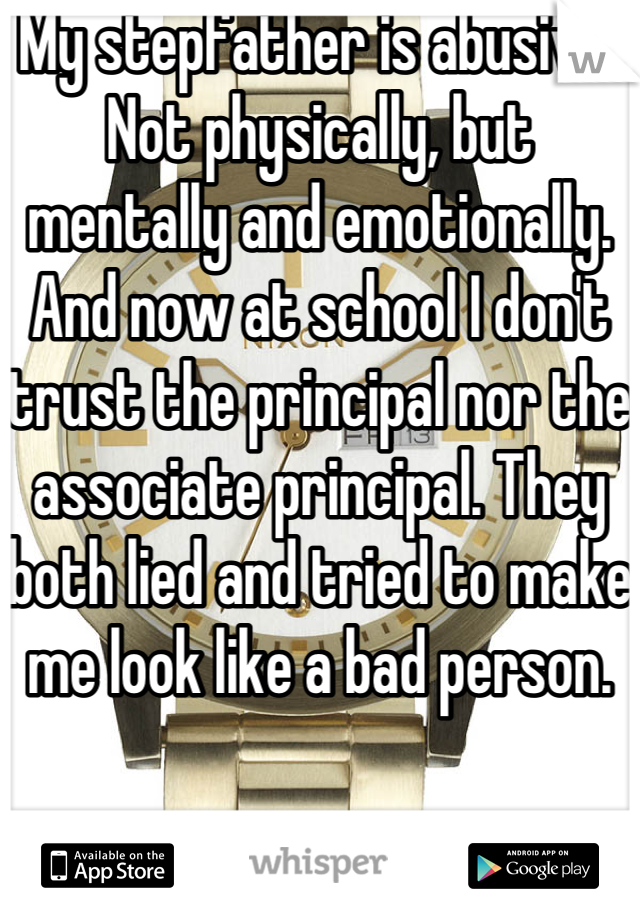 My stepfather is abusive. Not physically, but mentally and emotionally. And now at school I don't trust the principal nor the associate principal. They both lied and tried to make me look like a bad person. 